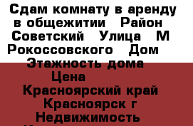 Сдам комнату в аренду в общежитии › Район ­ Советский › Улица ­ М. Рокоссовского › Дом ­ 18 › Этажность дома ­ 9 › Цена ­ 7 000 - Красноярский край, Красноярск г. Недвижимость » Квартиры аренда   